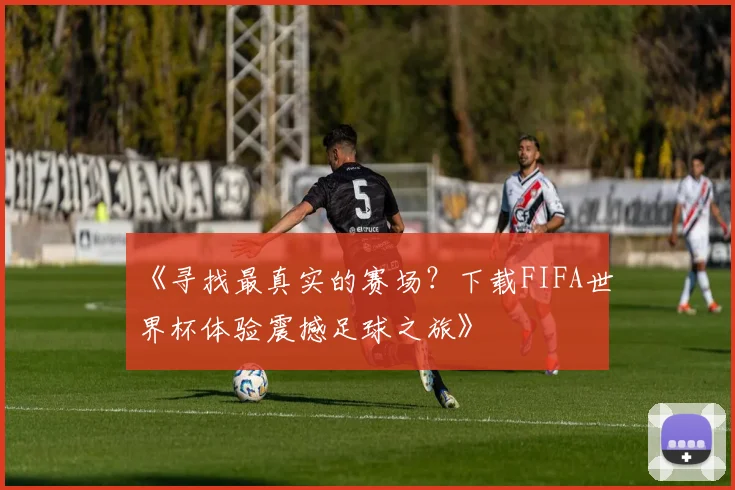 《寻找最真实的赛场？下载FIFA世界杯体验震撼足球之旅》