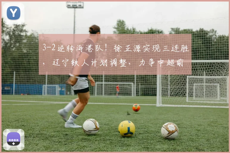 3-2逆转海港队！徐正源实现三连胜，辽宁铁人计划调整，力争中超前五_比赛_菲尼奥_本扎