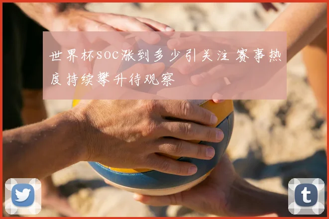 世界杯soc涨到多少引关注 赛事热度持续攀升待观察