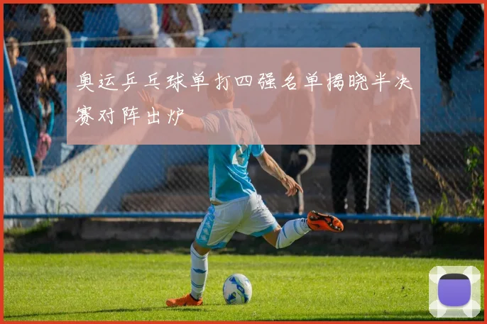 奥运乒乓球单打四强名单揭晓半决赛对阵出炉
