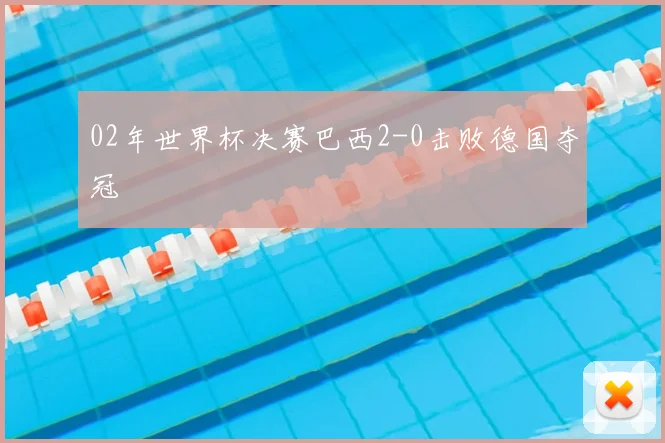 02年世界杯决赛巴西2-0击败德国夺冠