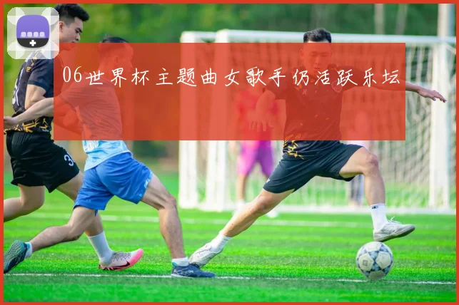 06世界杯主题曲女歌手仍活跃乐坛