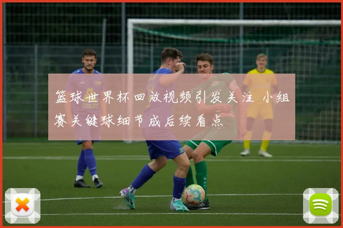 篮球世界杯回放视频引发关注 小组赛关键球细节成后续看点