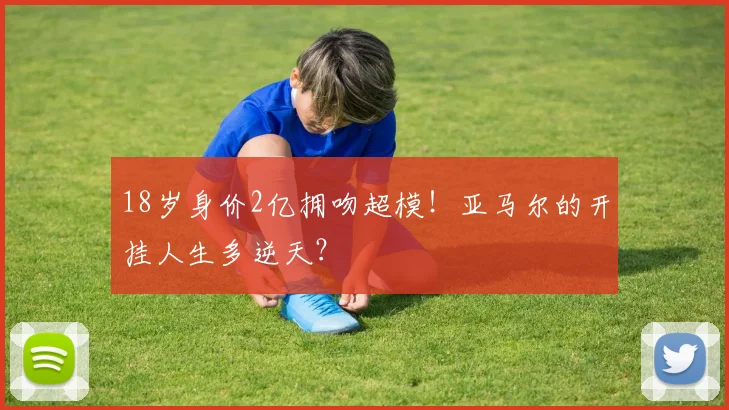 18岁身价2亿拥吻超模！亚马尔的开挂人生多逆天？