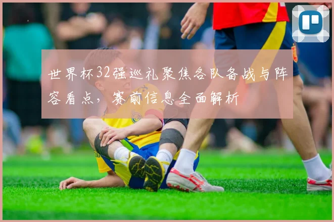 世界杯32强巡礼聚焦各队备战与阵容看点,赛前信息全面解析