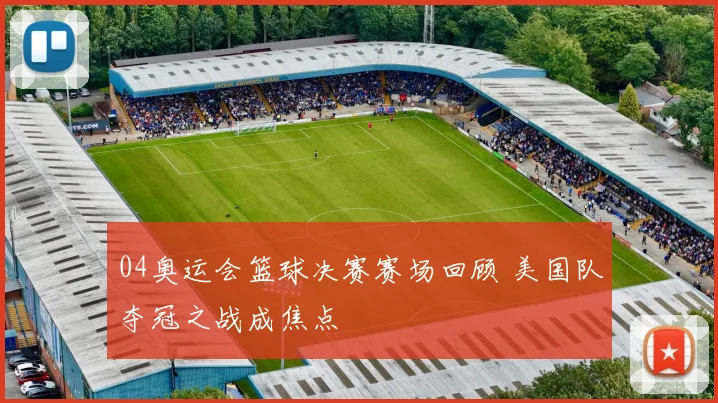 04奥运会篮球决赛赛场回顾 美国队夺冠之战成焦点