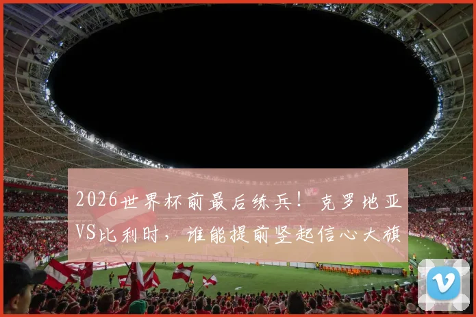 2026世界杯前最后练兵！克罗地亚VS比利时，谁能提前竖起信心大旗