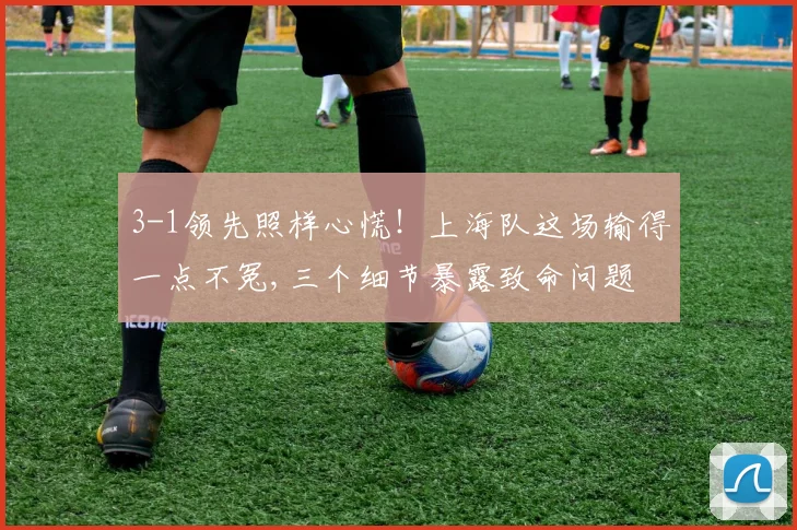 3-1领先照样心慌！上海队这场输得一点不冤,三个细节暴露致命问题