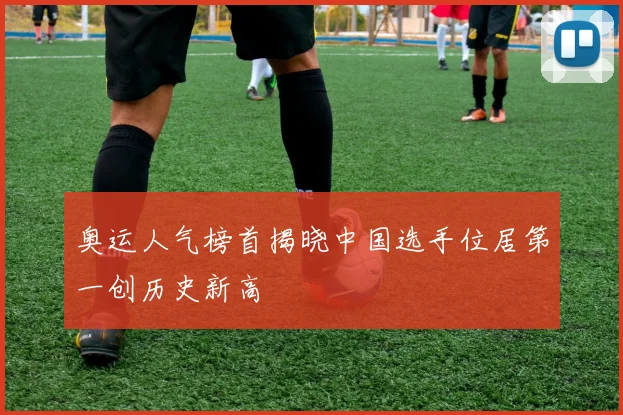 奥运人气榜首揭晓中国选手位居第一创历史新高
