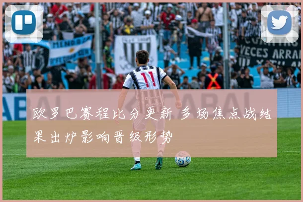 欧罗巴赛程比分更新 多场焦点战结果出炉影响晋级形势