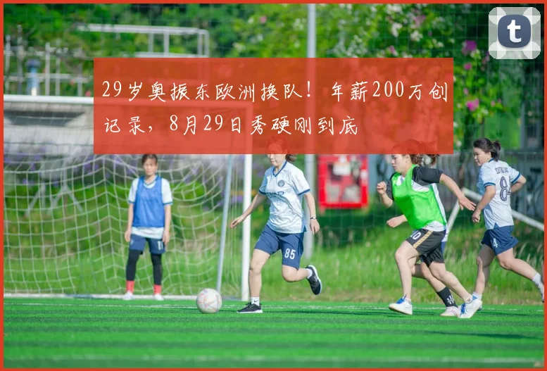 29岁奥振东欧洲换队！年薪200万创记录，8月29日秀硬刚到底