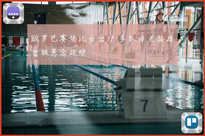 欧罗巴赛场比分出炉 多队分差接近晋级悬念延续