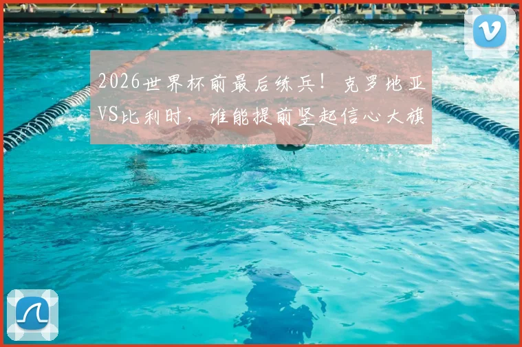 2026世界杯前最后练兵！克罗地亚VS比利时，谁能提前竖起信心大旗