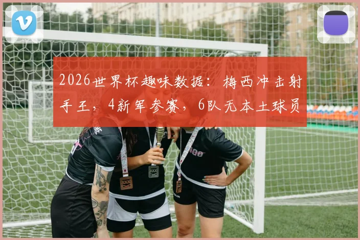 2026世界杯趣味数据：梅西冲击射手王，4新军参赛，6队无本土球员