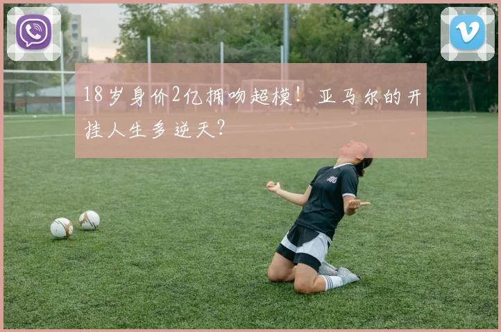 18岁身价2亿拥吻超模！亚马尔的开挂人生多逆天？