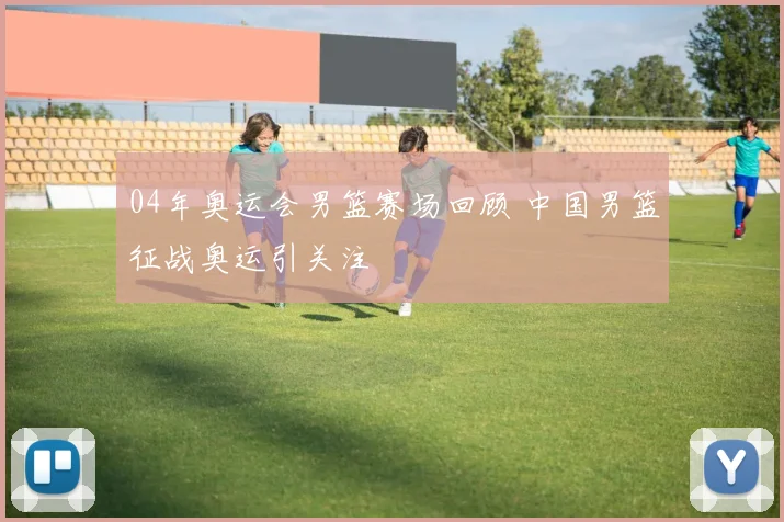 04年奥运会男篮赛场回顾 中国男篮征战奥运引关注