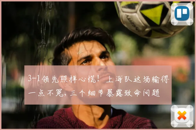 3-1领先照样心慌！上海队这场输得一点不冤,三个细节暴露致命问题