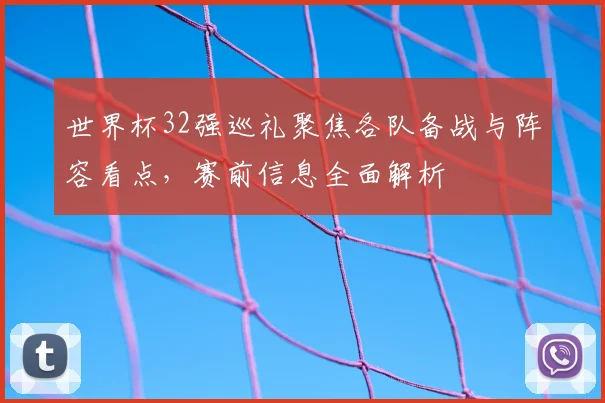 世界杯32强巡礼聚焦各队备战与阵容看点,赛前信息全面解析