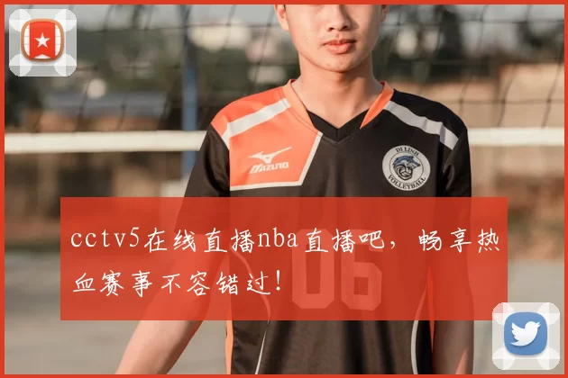 cctv5在线直播nba直播吧，畅享热血赛事不容错过！