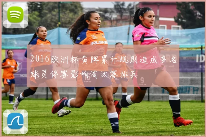 2016欧洲杯黄牌累计规则造成多名球员停赛影响淘汰赛排兵