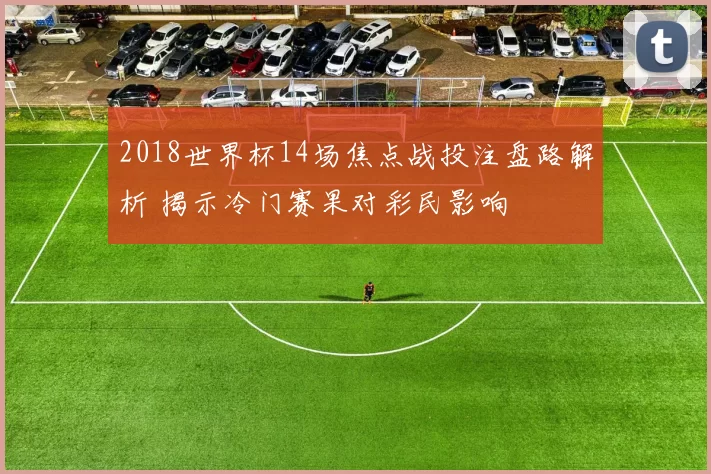 2018世界杯14场焦点战投注盘路解析 揭示冷门赛果对彩民影响