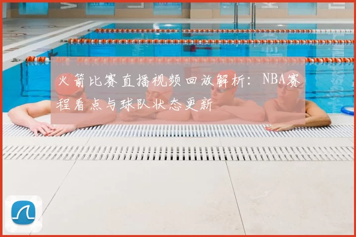火箭比赛直播视频回放解析：NBA赛程看点与球队状态更新