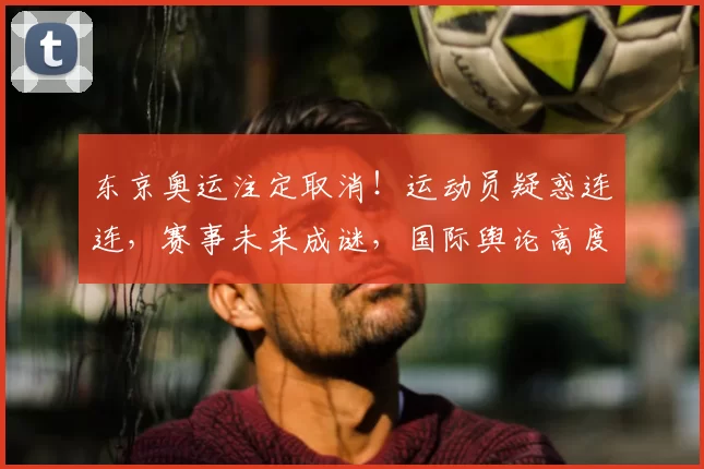 东京奥运注定取消！运动员疑惑连连，赛事未来成谜，国际舆论高度关注