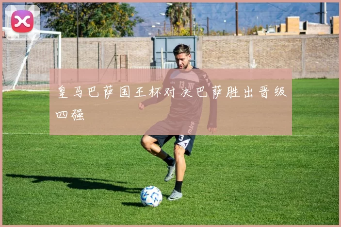 皇马巴萨国王杯对决巴萨胜出晋级四强