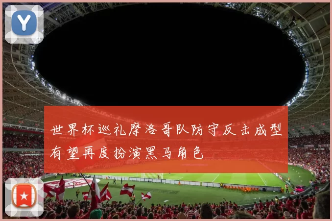 世界杯巡礼摩洛哥队防守反击成型有望再度扮演黑马角色