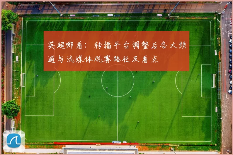 英超哪看：转播平台调整后各大频道与流媒体观赛路径及看点