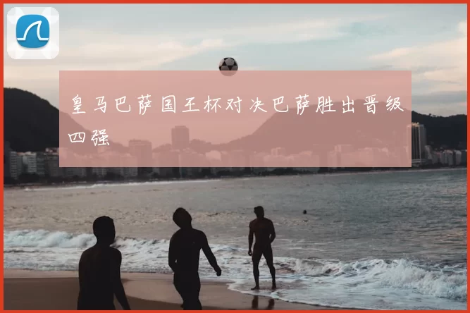 皇马巴萨国王杯对决巴萨胜出晋级四强