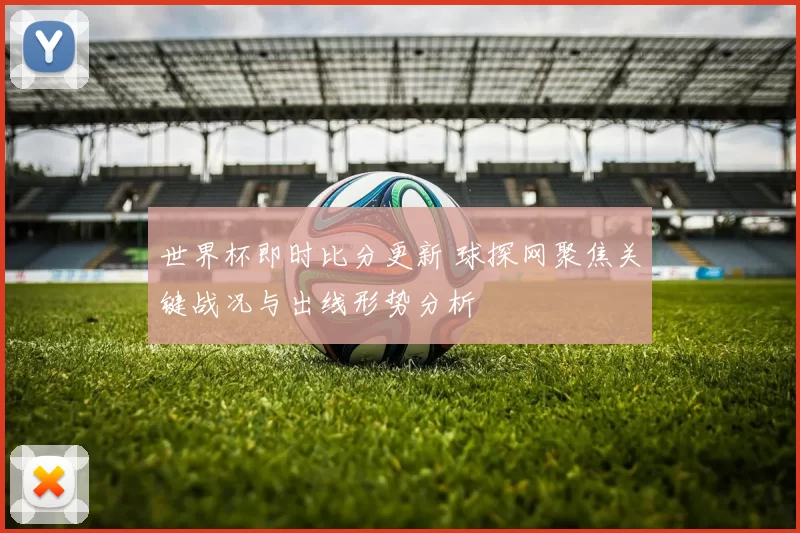 世界杯即时比分更新 球探网聚焦关键战况与出线形势分析