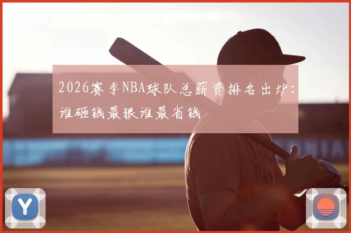 2026赛季NBA球队总薪资排名出炉：谁砸钱最狠谁最省钱