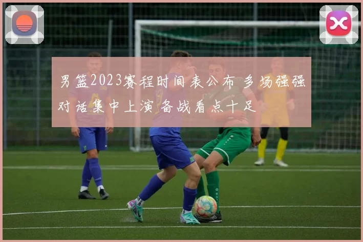 男篮2023赛程时间表公布 多场强强对话集中上演 备战看点十足