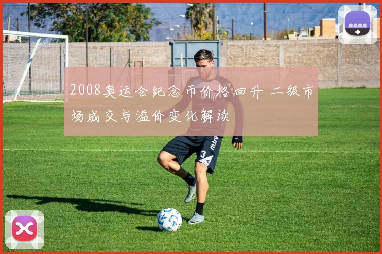 2008奥运会纪念币价格回升 二级市场成交与溢价变化解读