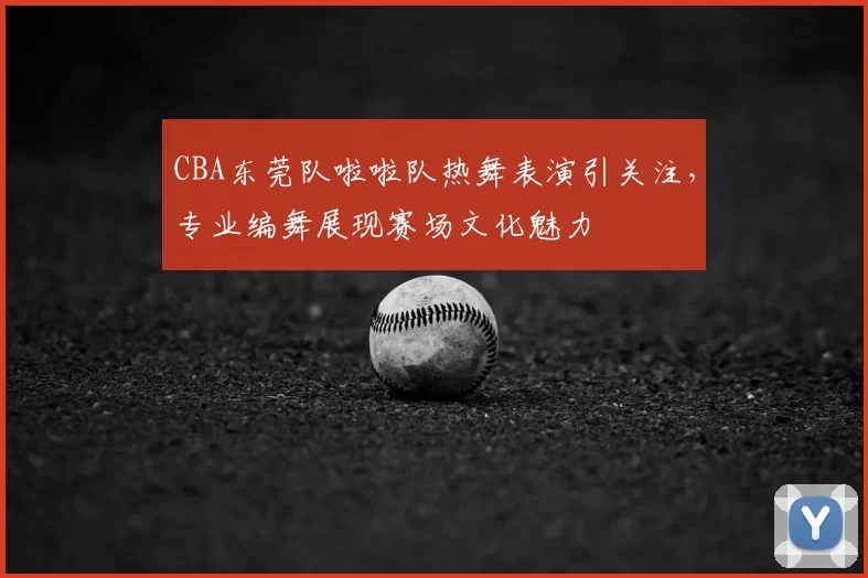 CBA东莞队啦啦队热舞表演引关注,专业编舞展现赛场文化魅力