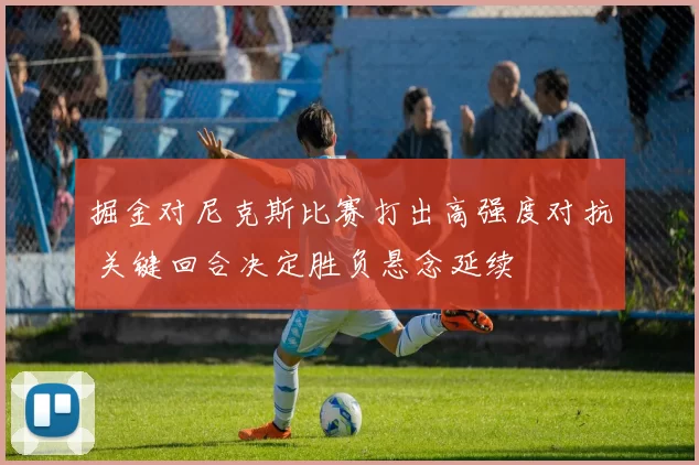 掘金对尼克斯比赛打出高强度对抗 关键回合决定胜负悬念延续