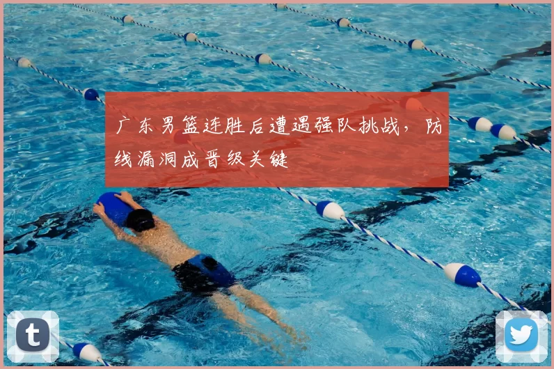 广东男篮连胜后遭遇强队挑战,防线漏洞成晋级关键