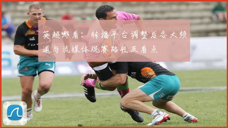 英超哪看：转播平台调整后各大频道与流媒体观赛路径及看点