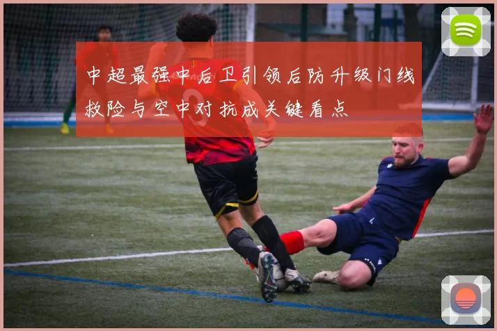 中超最强中后卫引领后防升级门线救险与空中对抗成关键看点