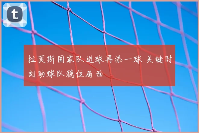拉莫斯国家队进球再添一球 关键时刻助球队稳住局面