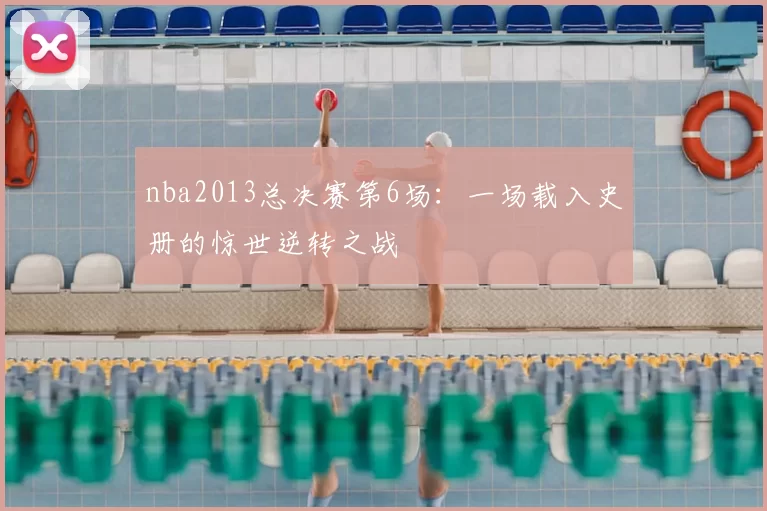 nba2013总决赛第6场：一场载入史册的惊世逆转之战