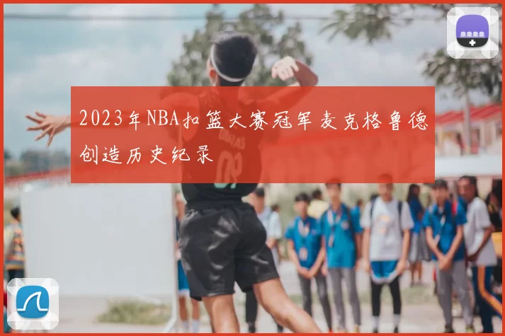 2023年NBA扣篮大赛冠军麦克格鲁德创造历史纪录