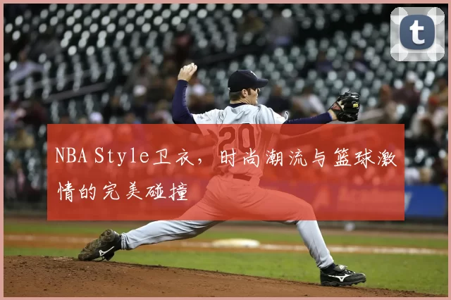 NBA Style卫衣,时尚潮流与篮球激情的完美碰撞