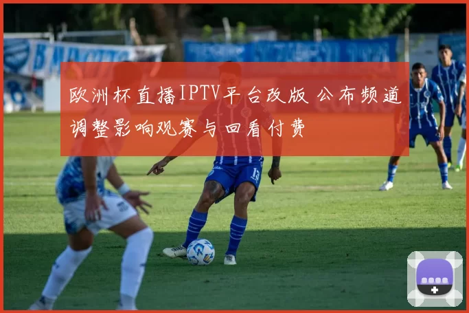 欧洲杯直播IPTV平台改版 公布频道调整影响观赛与回看付费