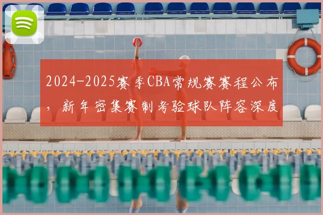 2024-2025赛季CBA常规赛赛程公布，新年密集赛制考验球队阵容深度