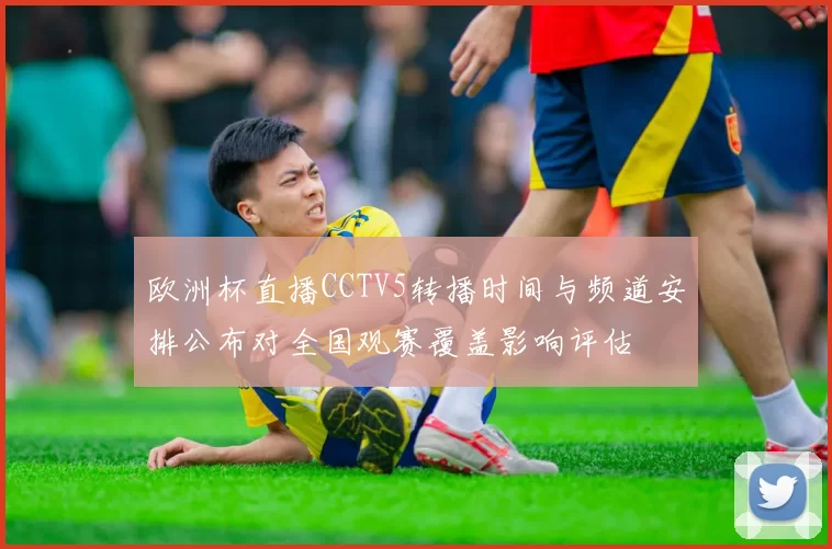 欧洲杯直播CCTV5转播时间与频道安排公布对全国观赛覆盖影响评估