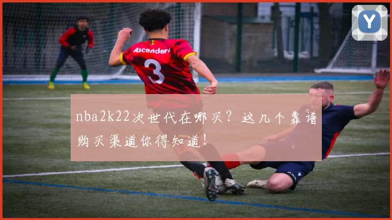 nba2k22次世代在哪买？这几个靠谱购买渠道你得知道！