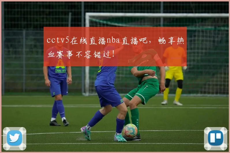 cctv5在线直播nba直播吧,畅享热血赛事不容错过!