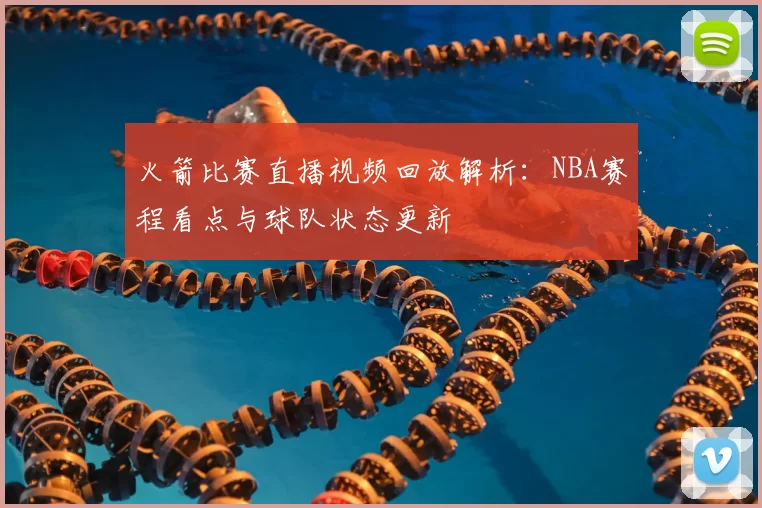 火箭比赛直播视频回放解析：NBA赛程看点与球队状态更新